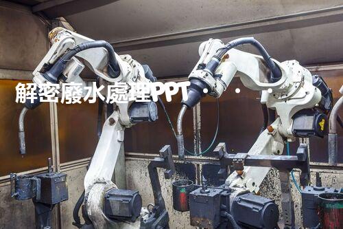 解密廢水處理PPT！探秘污水凈化背后的科技奧秘？